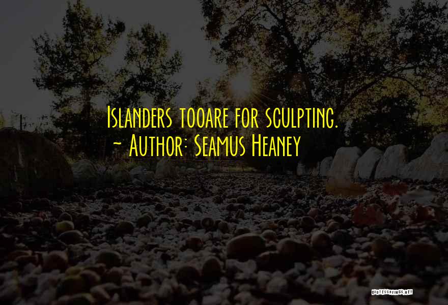 Seamus Heaney Quotes: Islanders Tooare For Sculpting.