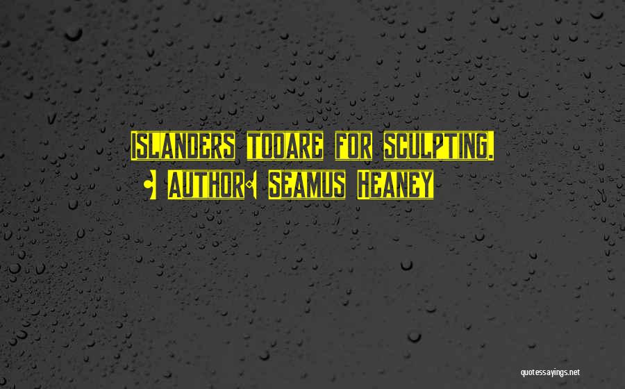 Seamus Heaney Quotes: Islanders Tooare For Sculpting.