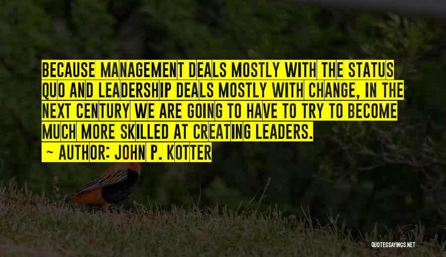 John P. Kotter Quotes: Because Management Deals Mostly With The Status Quo And Leadership Deals Mostly With Change, In The Next Century We Are