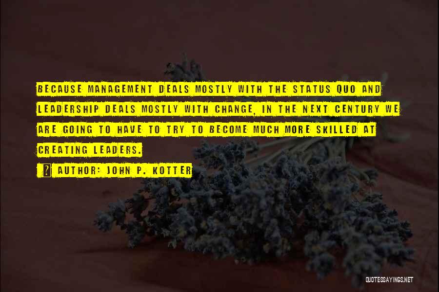 John P. Kotter Quotes: Because Management Deals Mostly With The Status Quo And Leadership Deals Mostly With Change, In The Next Century We Are