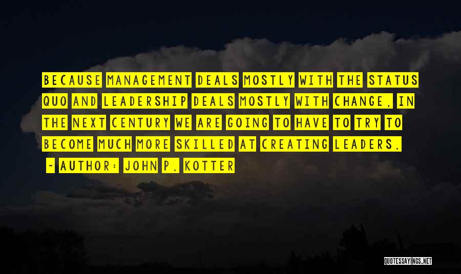 John P. Kotter Quotes: Because Management Deals Mostly With The Status Quo And Leadership Deals Mostly With Change, In The Next Century We Are