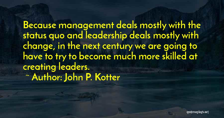 John P. Kotter Quotes: Because Management Deals Mostly With The Status Quo And Leadership Deals Mostly With Change, In The Next Century We Are