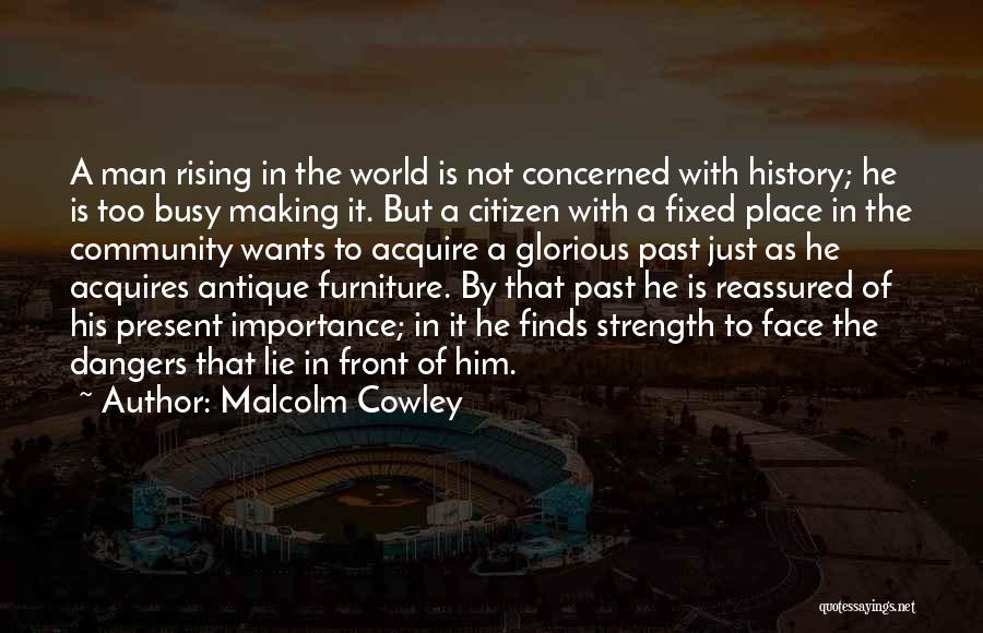 Malcolm Cowley Quotes: A Man Rising In The World Is Not Concerned With History; He Is Too Busy Making It. But A Citizen