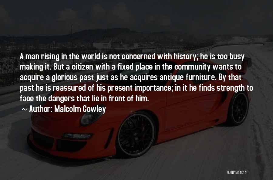 Malcolm Cowley Quotes: A Man Rising In The World Is Not Concerned With History; He Is Too Busy Making It. But A Citizen