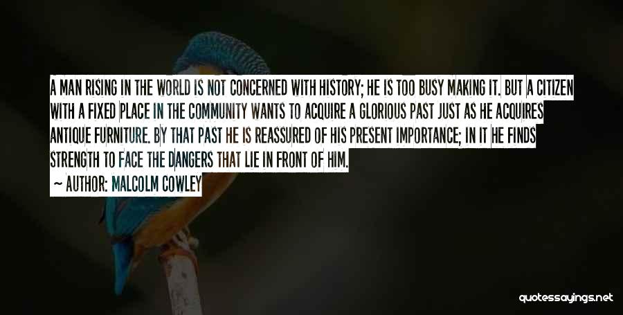 Malcolm Cowley Quotes: A Man Rising In The World Is Not Concerned With History; He Is Too Busy Making It. But A Citizen