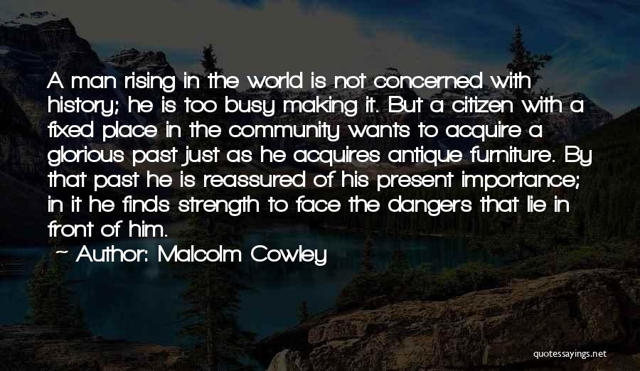 Malcolm Cowley Quotes: A Man Rising In The World Is Not Concerned With History; He Is Too Busy Making It. But A Citizen