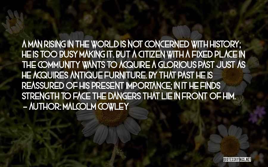 Malcolm Cowley Quotes: A Man Rising In The World Is Not Concerned With History; He Is Too Busy Making It. But A Citizen