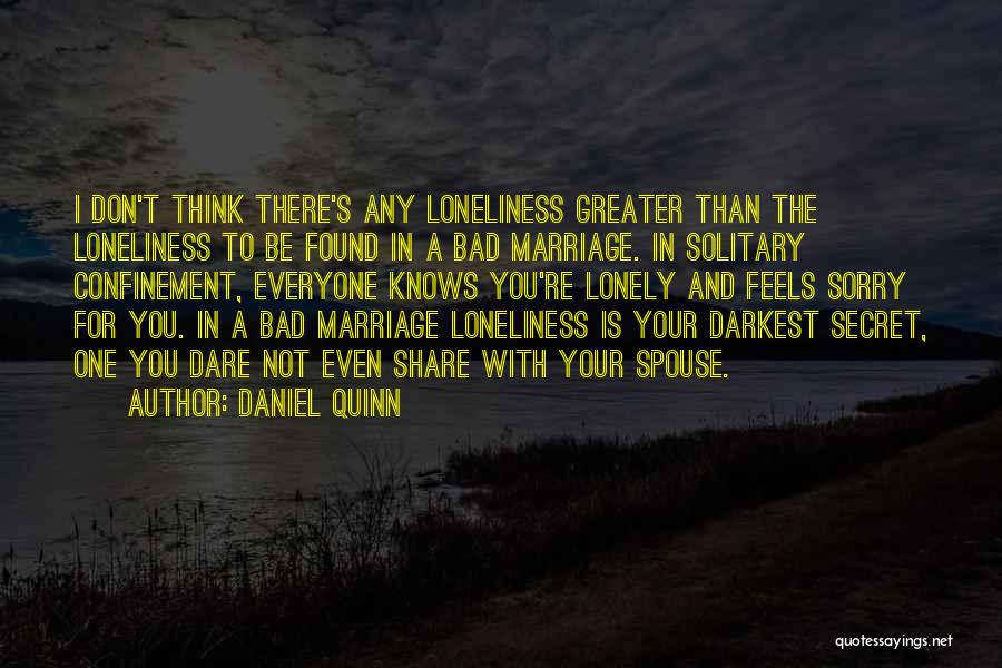 Daniel Quinn Quotes: I Don't Think There's Any Loneliness Greater Than The Loneliness To Be Found In A Bad Marriage. In Solitary Confinement,