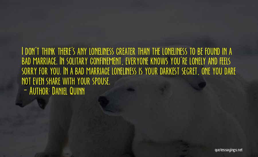 Daniel Quinn Quotes: I Don't Think There's Any Loneliness Greater Than The Loneliness To Be Found In A Bad Marriage. In Solitary Confinement,