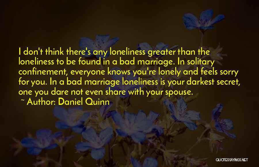 Daniel Quinn Quotes: I Don't Think There's Any Loneliness Greater Than The Loneliness To Be Found In A Bad Marriage. In Solitary Confinement,