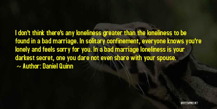 Daniel Quinn Quotes: I Don't Think There's Any Loneliness Greater Than The Loneliness To Be Found In A Bad Marriage. In Solitary Confinement,