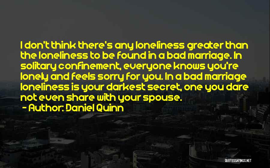 Daniel Quinn Quotes: I Don't Think There's Any Loneliness Greater Than The Loneliness To Be Found In A Bad Marriage. In Solitary Confinement,