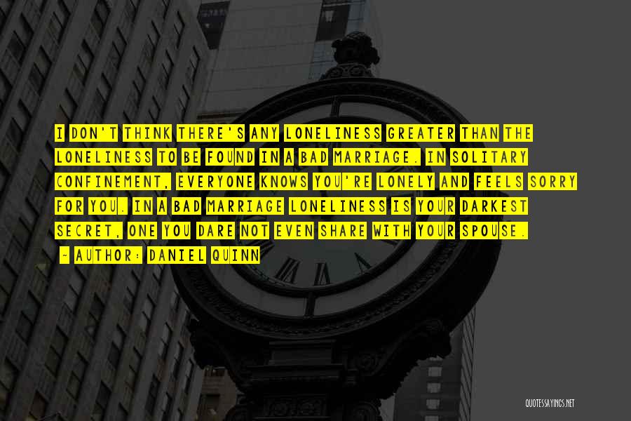 Daniel Quinn Quotes: I Don't Think There's Any Loneliness Greater Than The Loneliness To Be Found In A Bad Marriage. In Solitary Confinement,
