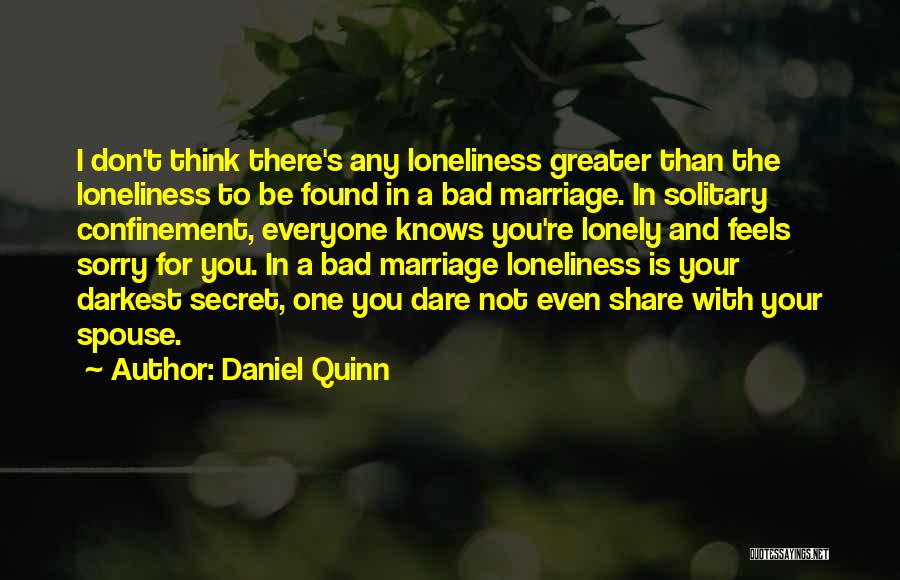 Daniel Quinn Quotes: I Don't Think There's Any Loneliness Greater Than The Loneliness To Be Found In A Bad Marriage. In Solitary Confinement,