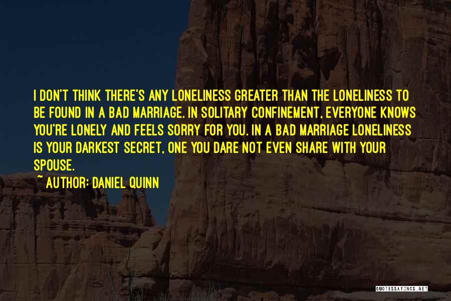 Daniel Quinn Quotes: I Don't Think There's Any Loneliness Greater Than The Loneliness To Be Found In A Bad Marriage. In Solitary Confinement,