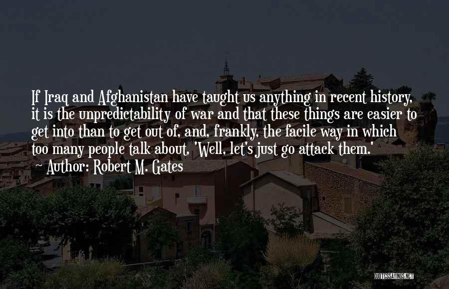 Robert M. Gates Quotes: If Iraq And Afghanistan Have Taught Us Anything In Recent History, It Is The Unpredictability Of War And That These