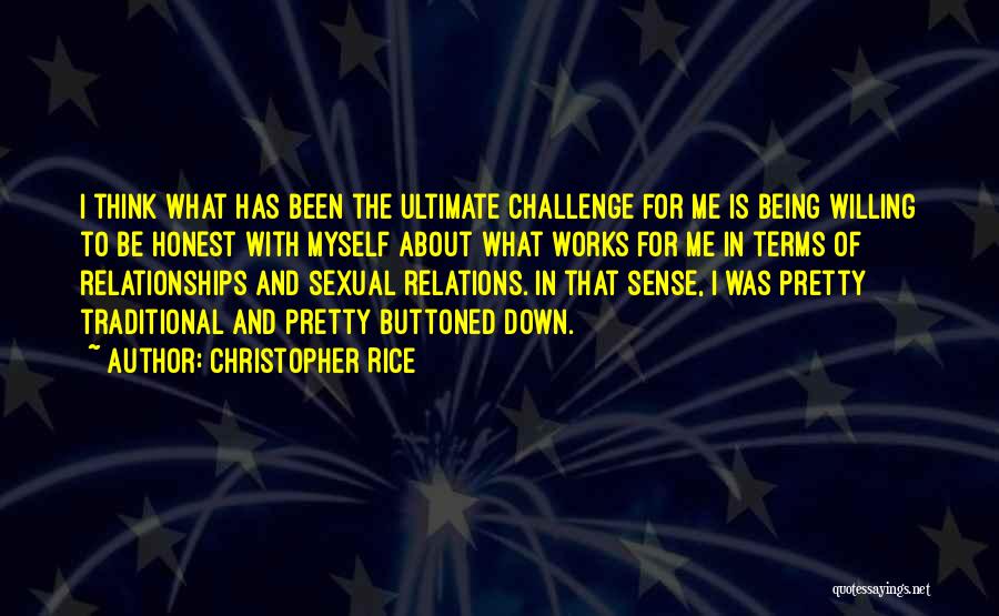 Christopher Rice Quotes: I Think What Has Been The Ultimate Challenge For Me Is Being Willing To Be Honest With Myself About What