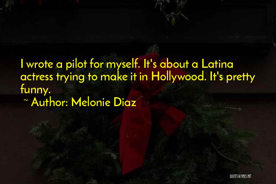 Melonie Diaz Quotes: I Wrote A Pilot For Myself. It's About A Latina Actress Trying To Make It In Hollywood. It's Pretty Funny.