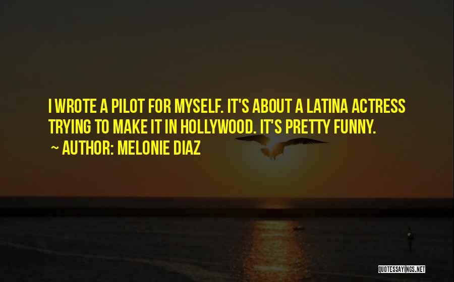 Melonie Diaz Quotes: I Wrote A Pilot For Myself. It's About A Latina Actress Trying To Make It In Hollywood. It's Pretty Funny.