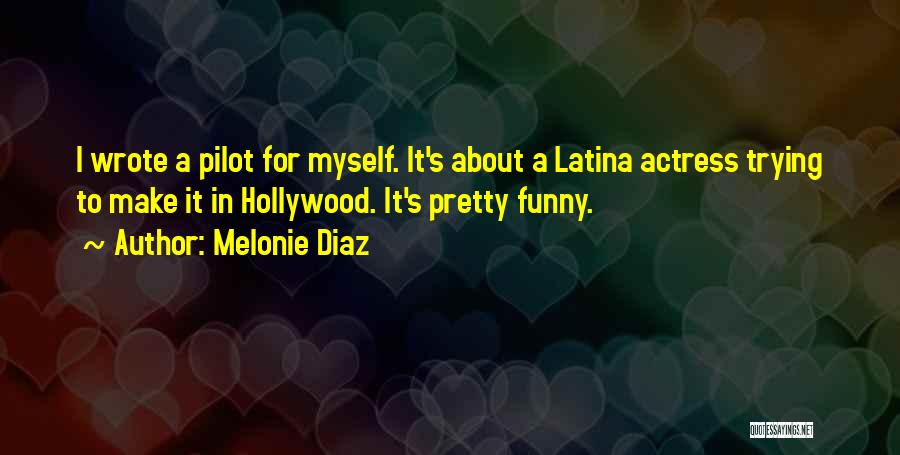 Melonie Diaz Quotes: I Wrote A Pilot For Myself. It's About A Latina Actress Trying To Make It In Hollywood. It's Pretty Funny.