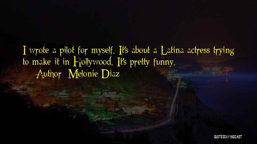 Melonie Diaz Quotes: I Wrote A Pilot For Myself. It's About A Latina Actress Trying To Make It In Hollywood. It's Pretty Funny.