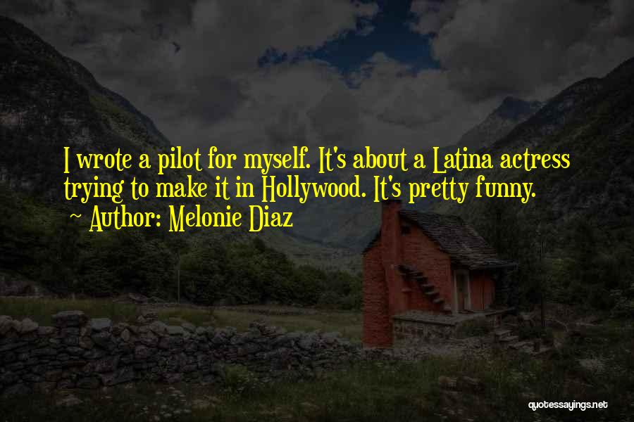 Melonie Diaz Quotes: I Wrote A Pilot For Myself. It's About A Latina Actress Trying To Make It In Hollywood. It's Pretty Funny.