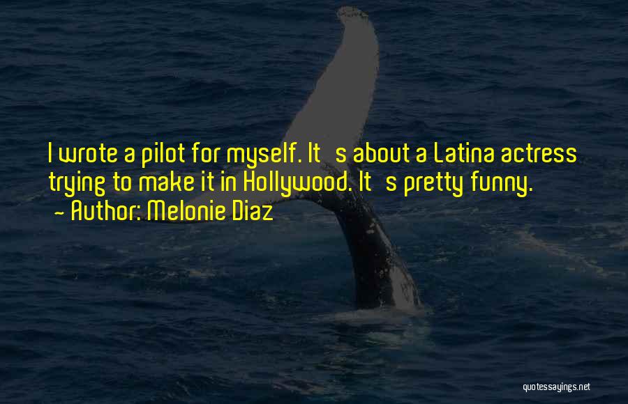 Melonie Diaz Quotes: I Wrote A Pilot For Myself. It's About A Latina Actress Trying To Make It In Hollywood. It's Pretty Funny.