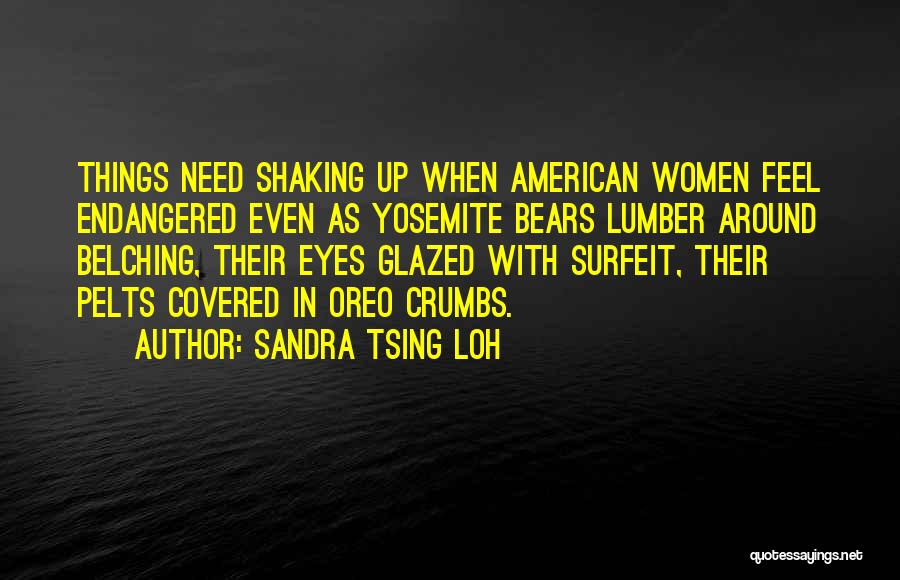 Sandra Tsing Loh Quotes: Things Need Shaking Up When American Women Feel Endangered Even As Yosemite Bears Lumber Around Belching, Their Eyes Glazed With