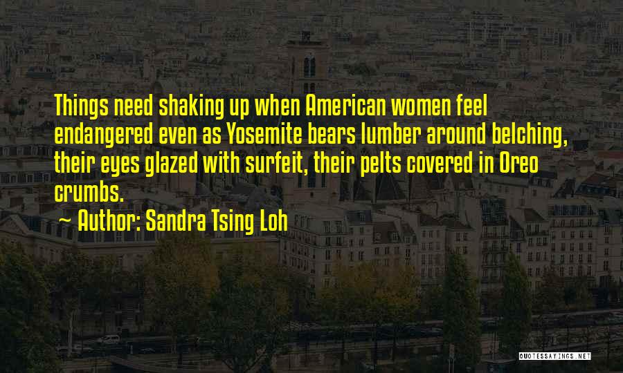 Sandra Tsing Loh Quotes: Things Need Shaking Up When American Women Feel Endangered Even As Yosemite Bears Lumber Around Belching, Their Eyes Glazed With
