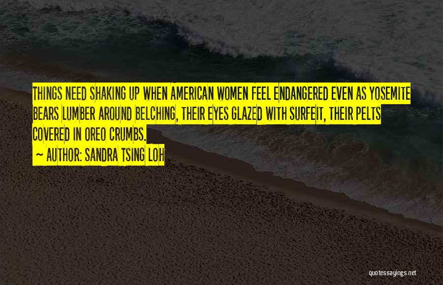 Sandra Tsing Loh Quotes: Things Need Shaking Up When American Women Feel Endangered Even As Yosemite Bears Lumber Around Belching, Their Eyes Glazed With