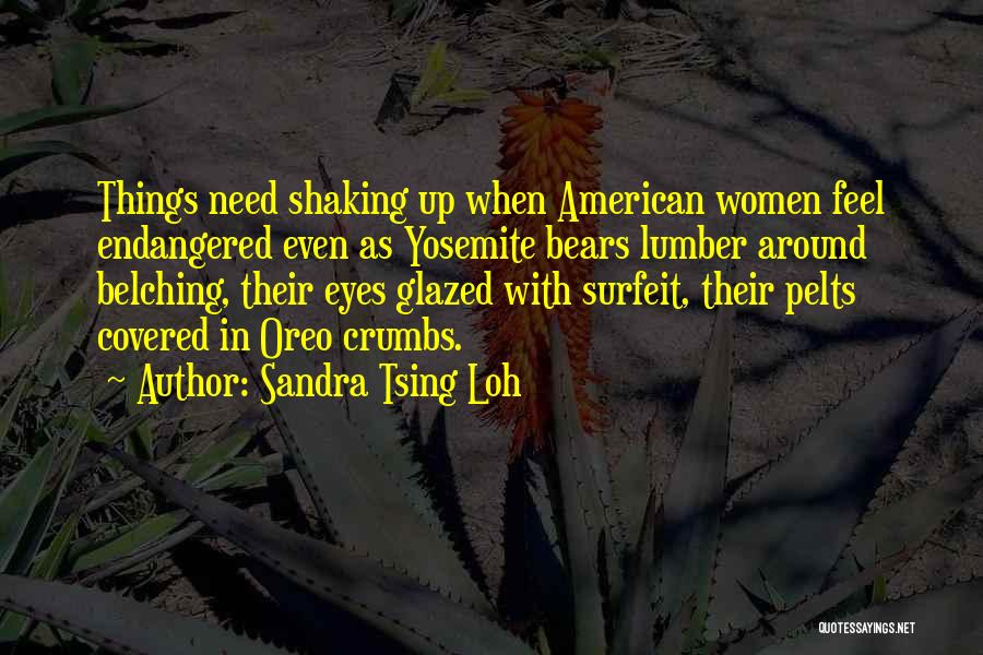 Sandra Tsing Loh Quotes: Things Need Shaking Up When American Women Feel Endangered Even As Yosemite Bears Lumber Around Belching, Their Eyes Glazed With