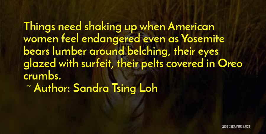 Sandra Tsing Loh Quotes: Things Need Shaking Up When American Women Feel Endangered Even As Yosemite Bears Lumber Around Belching, Their Eyes Glazed With