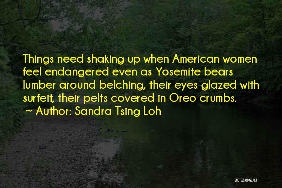 Sandra Tsing Loh Quotes: Things Need Shaking Up When American Women Feel Endangered Even As Yosemite Bears Lumber Around Belching, Their Eyes Glazed With