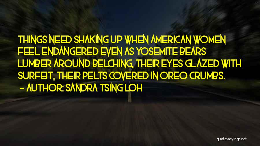 Sandra Tsing Loh Quotes: Things Need Shaking Up When American Women Feel Endangered Even As Yosemite Bears Lumber Around Belching, Their Eyes Glazed With