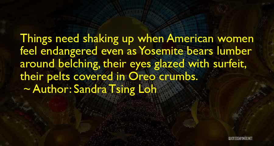 Sandra Tsing Loh Quotes: Things Need Shaking Up When American Women Feel Endangered Even As Yosemite Bears Lumber Around Belching, Their Eyes Glazed With