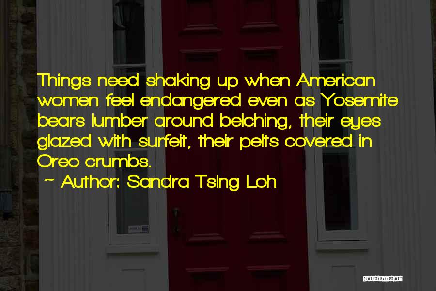 Sandra Tsing Loh Quotes: Things Need Shaking Up When American Women Feel Endangered Even As Yosemite Bears Lumber Around Belching, Their Eyes Glazed With