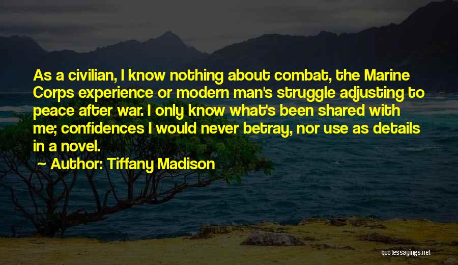 Tiffany Madison Quotes: As A Civilian, I Know Nothing About Combat, The Marine Corps Experience Or Modern Man's Struggle Adjusting To Peace After