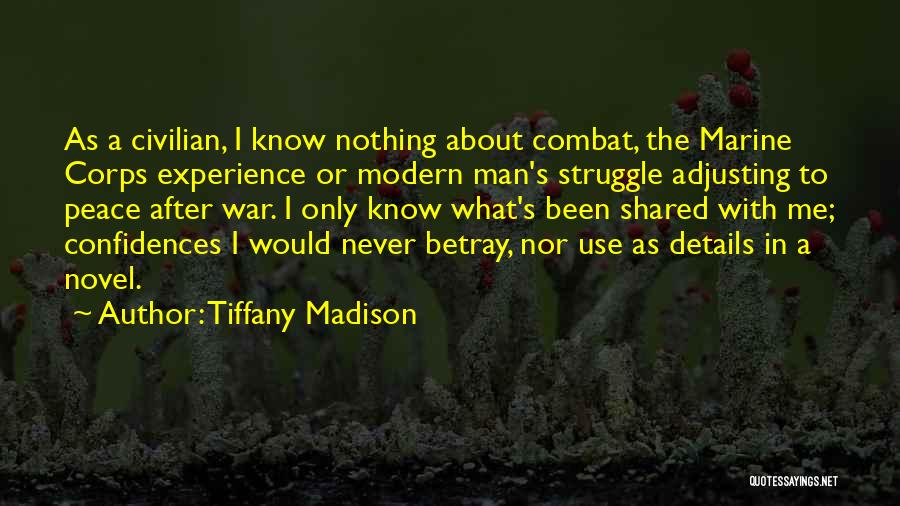 Tiffany Madison Quotes: As A Civilian, I Know Nothing About Combat, The Marine Corps Experience Or Modern Man's Struggle Adjusting To Peace After