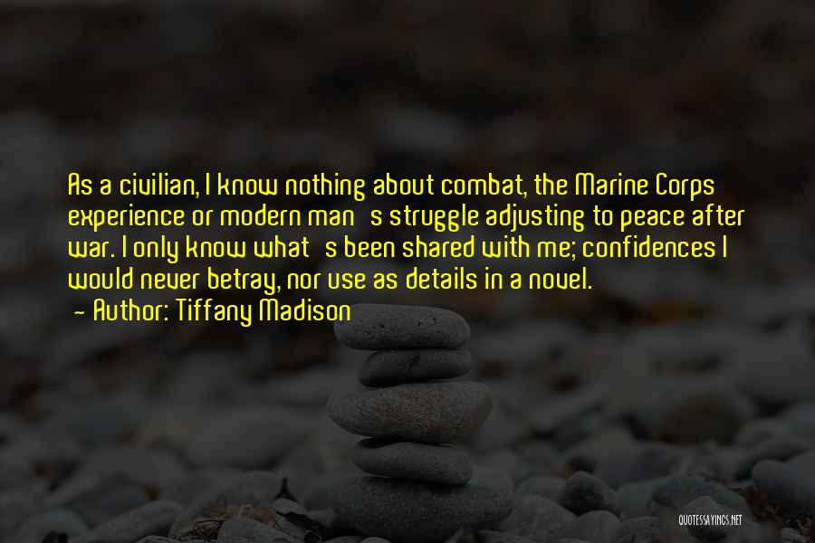 Tiffany Madison Quotes: As A Civilian, I Know Nothing About Combat, The Marine Corps Experience Or Modern Man's Struggle Adjusting To Peace After