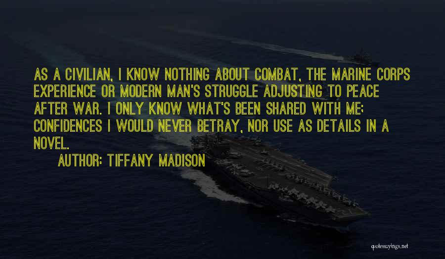 Tiffany Madison Quotes: As A Civilian, I Know Nothing About Combat, The Marine Corps Experience Or Modern Man's Struggle Adjusting To Peace After