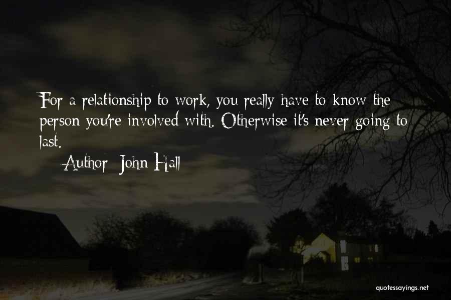 John Hall Quotes: For A Relationship To Work, You Really Have To Know The Person You're Involved With. Otherwise It's Never Going To