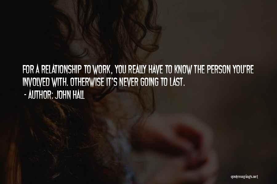 John Hall Quotes: For A Relationship To Work, You Really Have To Know The Person You're Involved With. Otherwise It's Never Going To