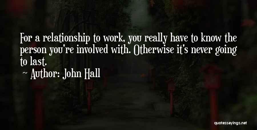 John Hall Quotes: For A Relationship To Work, You Really Have To Know The Person You're Involved With. Otherwise It's Never Going To