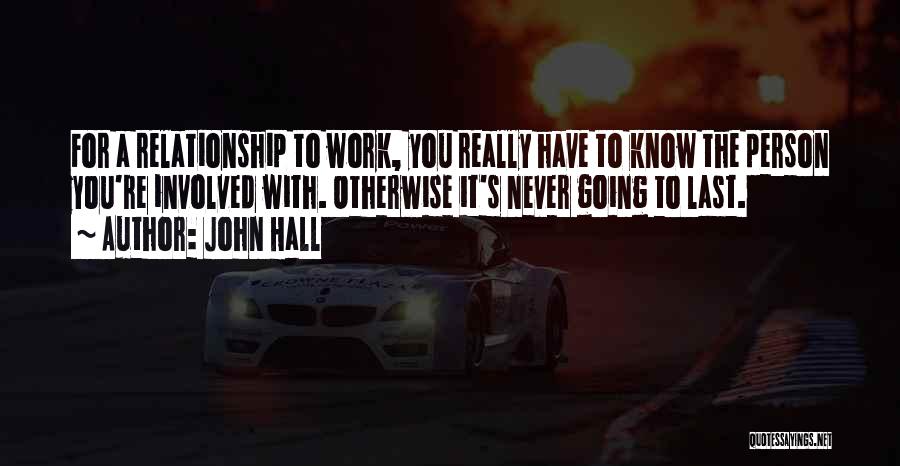 John Hall Quotes: For A Relationship To Work, You Really Have To Know The Person You're Involved With. Otherwise It's Never Going To