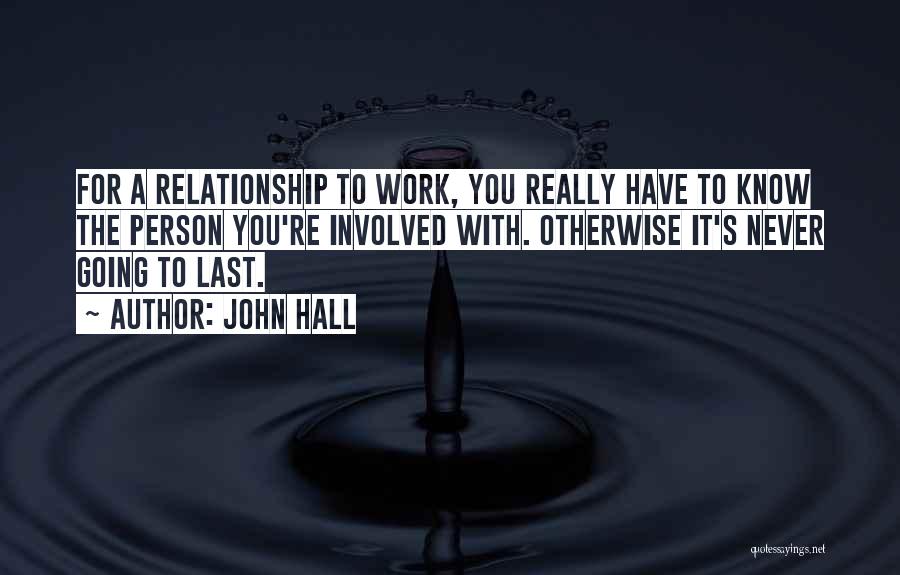 John Hall Quotes: For A Relationship To Work, You Really Have To Know The Person You're Involved With. Otherwise It's Never Going To