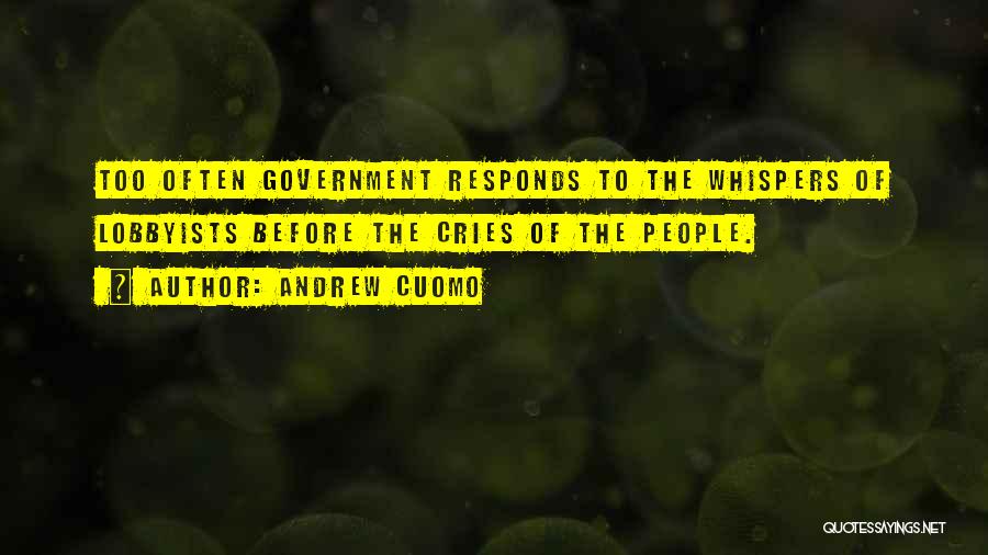 Andrew Cuomo Quotes: Too Often Government Responds To The Whispers Of Lobbyists Before The Cries Of The People.