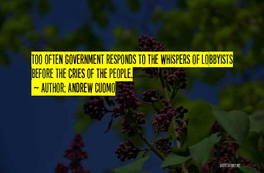 Andrew Cuomo Quotes: Too Often Government Responds To The Whispers Of Lobbyists Before The Cries Of The People.