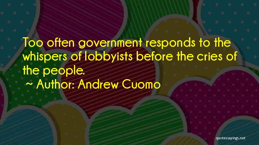 Andrew Cuomo Quotes: Too Often Government Responds To The Whispers Of Lobbyists Before The Cries Of The People.