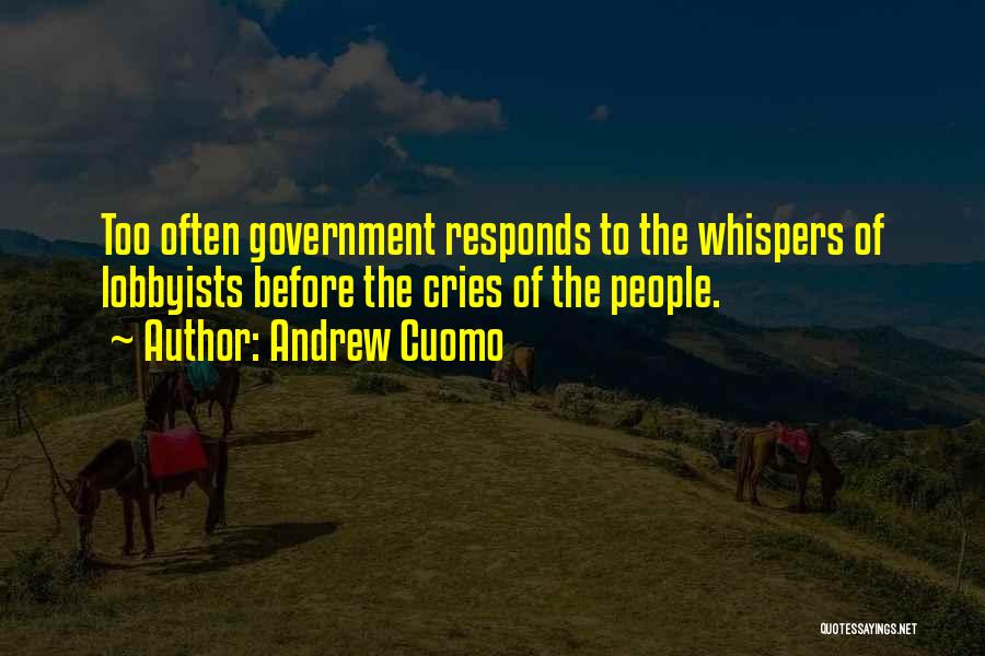 Andrew Cuomo Quotes: Too Often Government Responds To The Whispers Of Lobbyists Before The Cries Of The People.