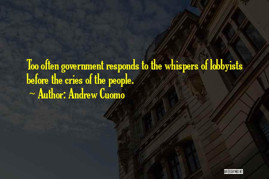 Andrew Cuomo Quotes: Too Often Government Responds To The Whispers Of Lobbyists Before The Cries Of The People.